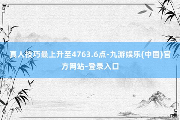 真人技巧最上升至4763.6点-九游娱乐(中国)官方网站-登录入口