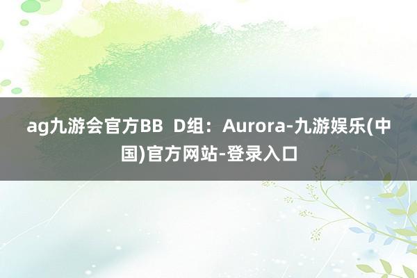 ag九游会官方BB  D组：Aurora-九游娱乐(中国)官方网站-登录入口