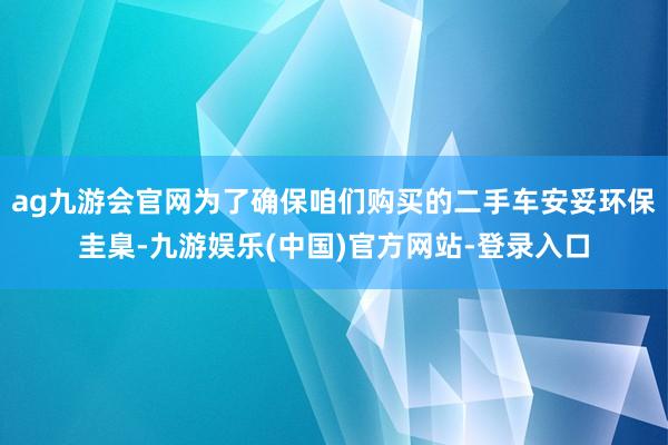 ag九游会官网为了确保咱们购买的二手车安妥环保圭臬-九游娱乐(中国)官方网站-登录入口