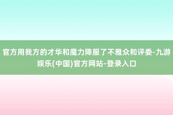 官方用我方的才华和魔力降服了不雅众和评委-九游娱乐(中国)官方网站-登录入口