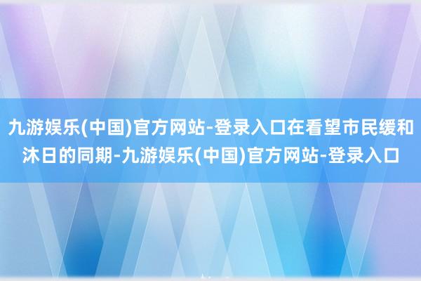 九游娱乐(中国)官方网站-登录入口在看望市民缓和沐日的同期-九游娱乐(中国)官方网站-登录入口