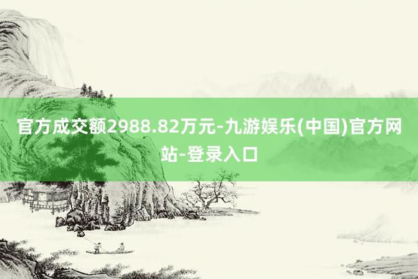 官方成交额2988.82万元-九游娱乐(中国)官方网站-登录入口