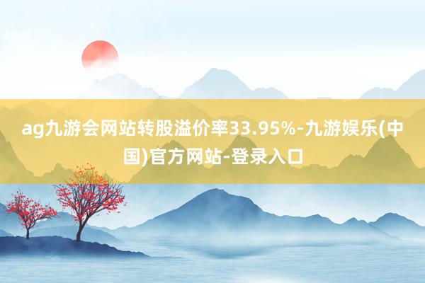 ag九游会网站转股溢价率33.95%-九游娱乐(中国)官方网站-登录入口