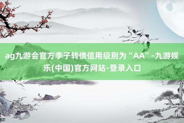 ag九游会官方李子转债信用级别为“AA”-九游娱乐(中国)官方网站-登录入口