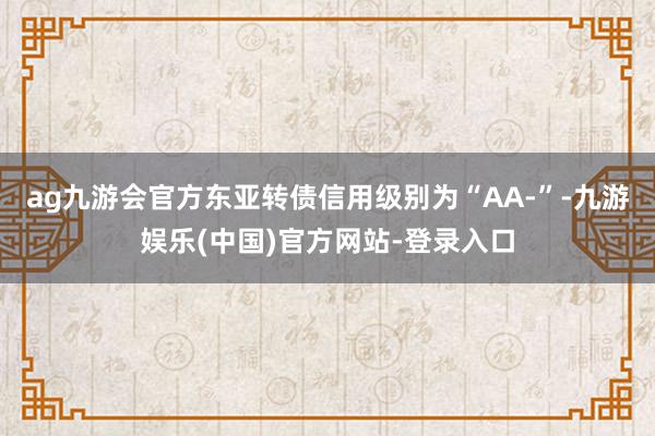 ag九游会官方东亚转债信用级别为“AA-”-九游娱乐(中国)官方网站-登录入口