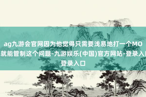 ag九游会官网因为他觉得只需要浅易地打一个MOD就能管制这个问题-九游娱乐(中国)官方网站-登录入口