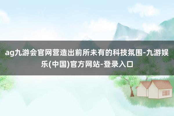 ag九游会官网营造出前所未有的科技氛围-九游娱乐(中国)官方网站-登录入口