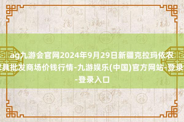 ag九游会官网2024年9月29日新疆克拉玛依农副家具批发商场价钱行情-九游娱乐(中国)官方网站-登录入口