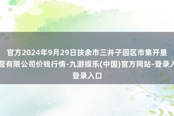 官方2024年9月29日扶余市三井子园区市集开垦运营有限公司价钱行情-九游娱乐(中国)官方网站-登录入口