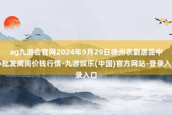 ag九游会官网2024年9月29日徐州农副居品中心批发阛阓价钱行情-九游娱乐(中国)官方网站-登录入口