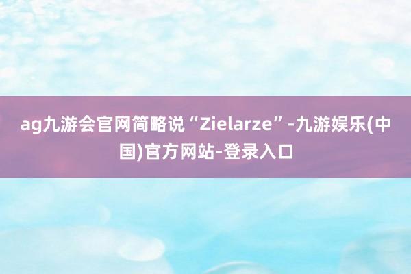 ag九游会官网简略说“Zielarze”-九游娱乐(中国)官方网站-登录入口