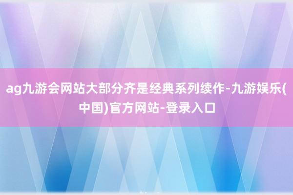 ag九游会网站大部分齐是经典系列续作-九游娱乐(中国)官方网站-登录入口