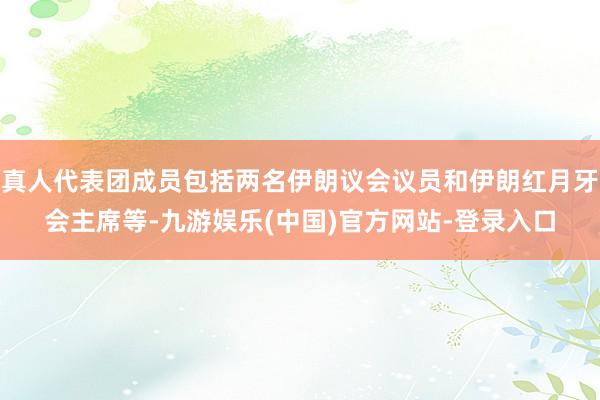 真人代表团成员包括两名伊朗议会议员和伊朗红月牙会主席等-九游娱乐(中国)官方网站-登录入口