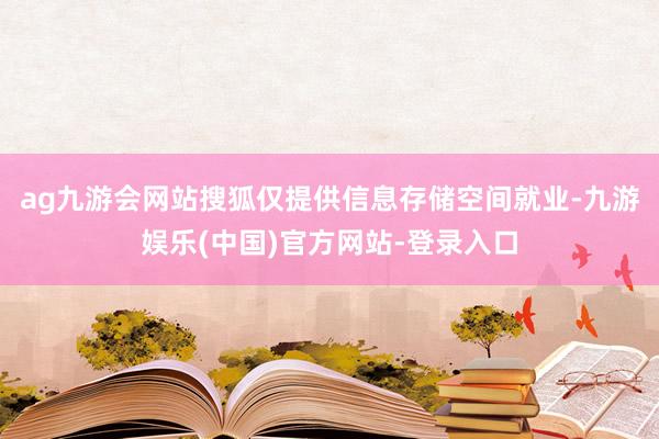 ag九游会网站搜狐仅提供信息存储空间就业-九游娱乐(中国)官方网站-登录入口