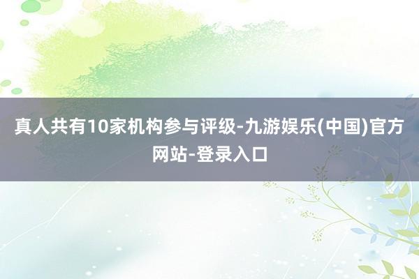 真人共有10家机构参与评级-九游娱乐(中国)官方网站-登录入口