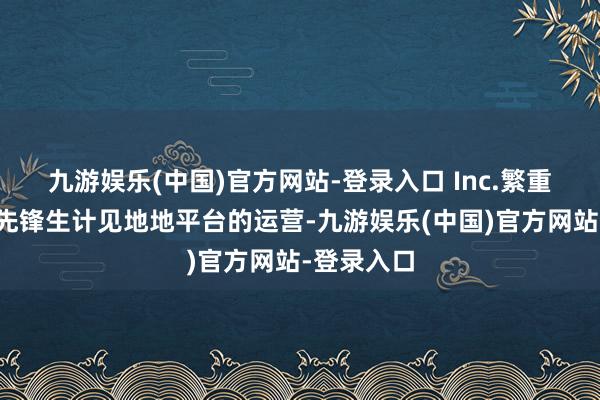 九游娱乐(中国)官方网站-登录入口 Inc.繁重于于在线先锋生计见地地平台的运营-九游娱乐(中国)官方网站-登录入口