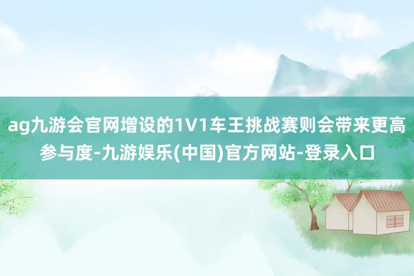 ag九游会官网增设的1V1车王挑战赛则会带来更高参与度-九游娱乐(中国)官方网站-登录入口