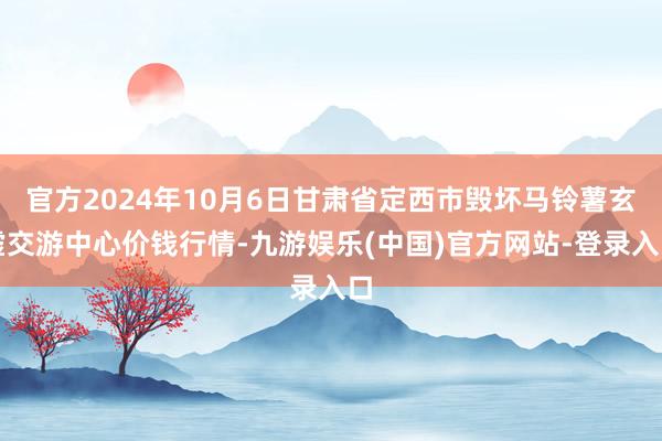 官方2024年10月6日甘肃省定西市毁坏马铃薯玄虚交游中心价钱行情-九游娱乐(中国)官方网站-登录入口