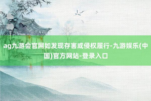 ag九游会官网如发现存害或侵权履行-九游娱乐(中国)官方网站-登录入口