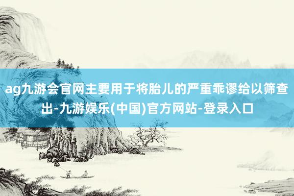 ag九游会官网主要用于将胎儿的严重乖谬给以筛查出-九游娱乐(中国)官方网站-登录入口