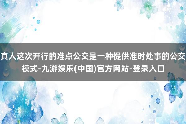 真人这次开行的准点公交是一种提供准时处事的公交模式-九游娱乐(中国)官方网站-登录入口