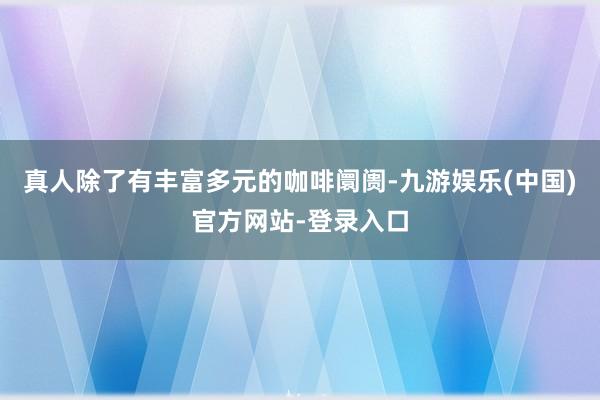 真人除了有丰富多元的咖啡阛阓-九游娱乐(中国)官方网站-登录入口