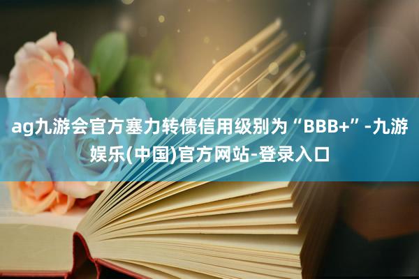 ag九游会官方塞力转债信用级别为“BBB+”-九游娱乐(中国)官方网站-登录入口