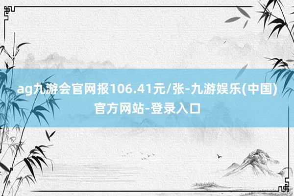 ag九游会官网报106.41元/张-九游娱乐(中国)官方网站-登录入口