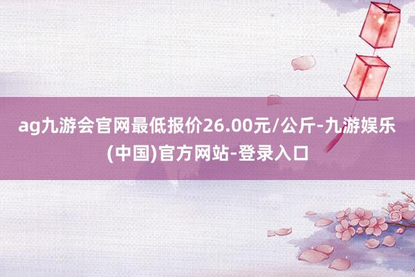 ag九游会官网最低报价26.00元/公斤-九游娱乐(中国)官方网站-登录入口