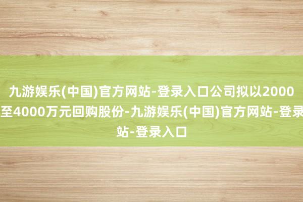 九游娱乐(中国)官方网站-登录入口公司拟以2000万元至4000万元回购股份-九游娱乐(中国)官方网站-登录入口