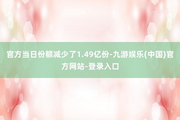 官方当日份额减少了1.49亿份-九游娱乐(中国)官方网站-登录入口