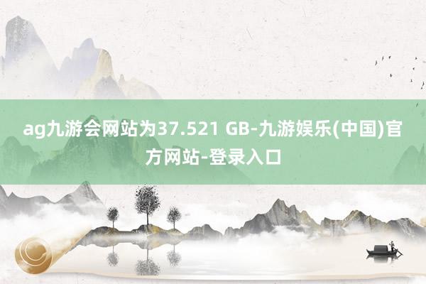 ag九游会网站为37.521 GB-九游娱乐(中国)官方网站-登录入口