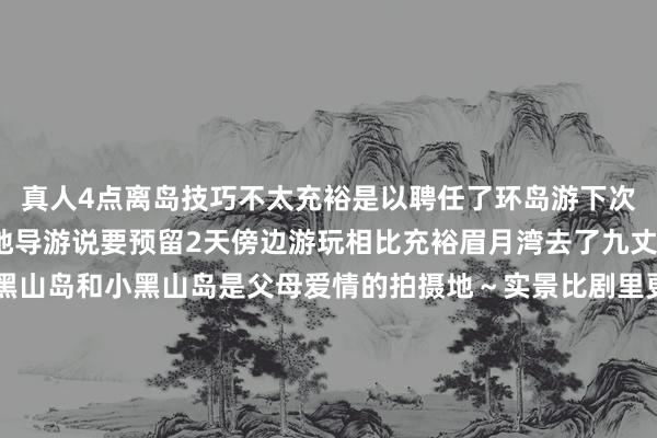 真人4点离岛技巧不太充裕是以聘任了环岛游下次再来好好逛吧～	-腹地导游说要预留2天傍边游玩相比充裕眉月湾去了九丈崖看了远远的看了一眼大黑山岛和小黑山岛是父母爱情的拍摄地～实景比剧里更好意思好	-快艇提议坐终末一转🇨🇳和碧海蓝天绝配^_^	终末祝群众月饼节郁勃^_^-九游娱乐(中国)官方网站-登录入口