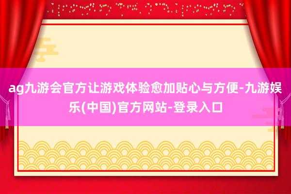 ag九游会官方让游戏体验愈加贴心与方便-九游娱乐(中国)官方网站-登录入口