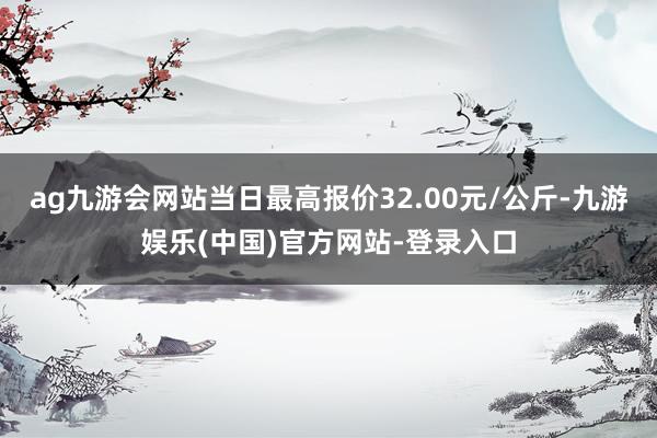 ag九游会网站当日最高报价32.00元/公斤-九游娱乐(中国)官方网站-登录入口