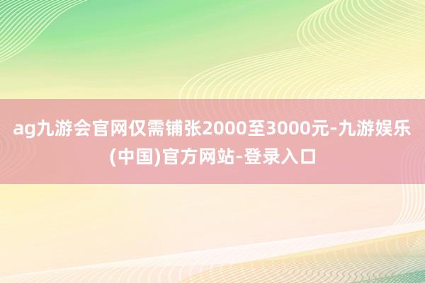 ag九游会官网仅需铺张2000至3000元-九游娱乐(中国)官方网站-登录入口