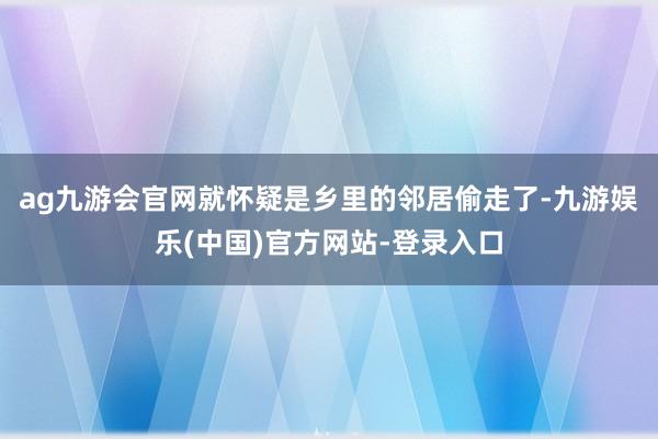 ag九游会官网就怀疑是乡里的邻居偷走了-九游娱乐(中国)官方网站-登录入口