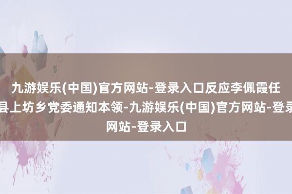 九游娱乐(中国)官方网站-登录入口反应李佩霞任万年县上坊乡党委通知本领-九游娱乐(中国)官方网站-登录入口