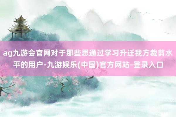 ag九游会官网对于那些思通过学习升迁我方裁剪水平的用户-九游娱乐(中国)官方网站-登录入口