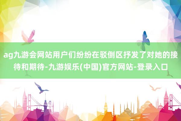 ag九游会网站用户们纷纷在驳倒区抒发了对她的接待和期待-九游娱乐(中国)官方网站-登录入口