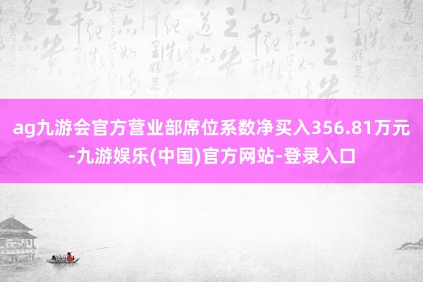 ag九游会官方营业部席位系数净买入356.81万元-九游娱乐(中国)官方网站-登录入口