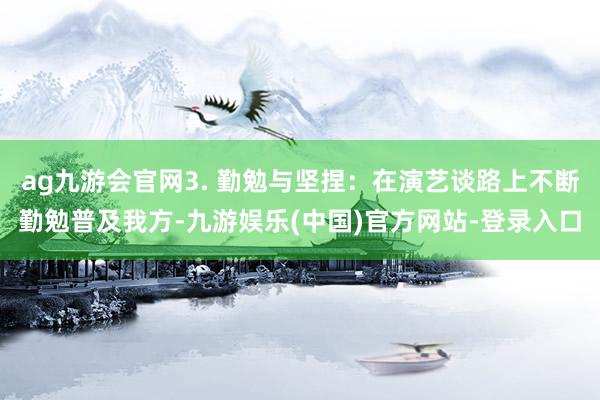 ag九游会官网3. 勤勉与坚捏：在演艺谈路上不断勤勉普及我方-九游娱乐(中国)官方网站-登录入口