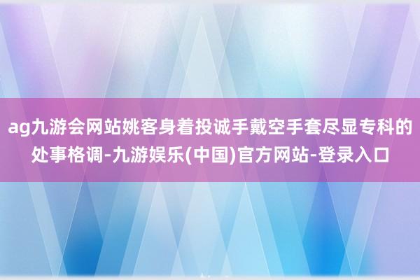 ag九游会网站姚客身着投诚手戴空手套尽显专科的处事格调-九游娱乐(中国)官方网站-登录入口