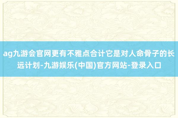 ag九游会官网更有不雅点合计它是对人命骨子的长远计划-九游娱乐(中国)官方网站-登录入口