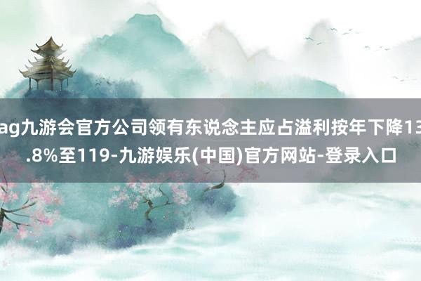 ag九游会官方公司领有东说念主应占溢利按年下降13.8%至119-九游娱乐(中国)官方网站-登录入口