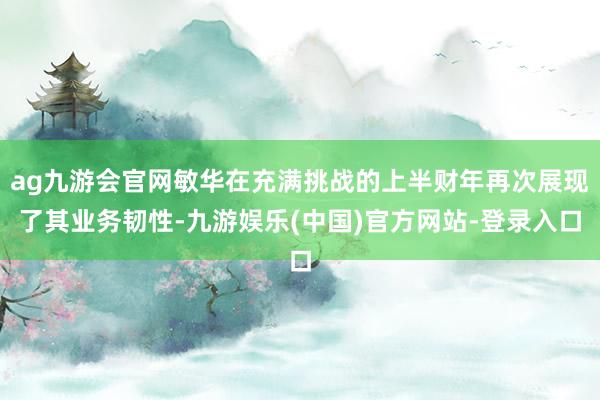 ag九游会官网敏华在充满挑战的上半财年再次展现了其业务韧性-九游娱乐(中国)官方网站-登录入口