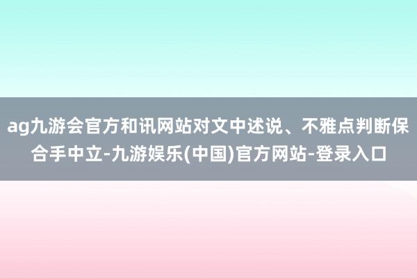 ag九游会官方和讯网站对文中述说、不雅点判断保合手中立-九游娱乐(中国)官方网站-登录入口