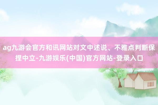 ag九游会官方和讯网站对文中述说、不雅点判断保捏中立-九游娱乐(中国)官方网站-登录入口