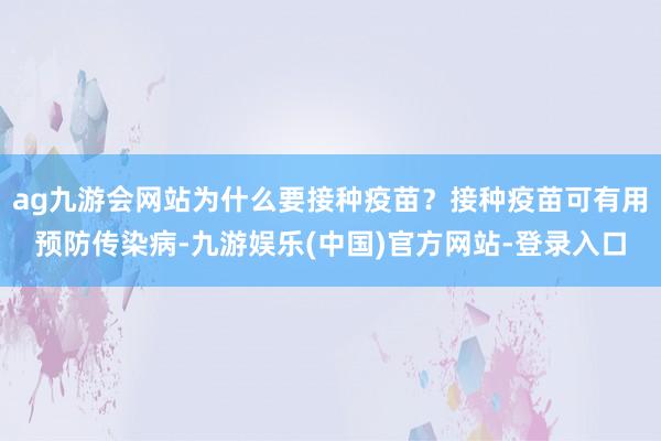 ag九游会网站为什么要接种疫苗？接种疫苗可有用预防传染病-九游娱乐(中国)官方网站-登录入口