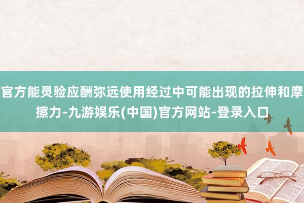 官方能灵验应酬弥远使用经过中可能出现的拉伸和摩擦力-九游娱乐(中国)官方网站-登录入口